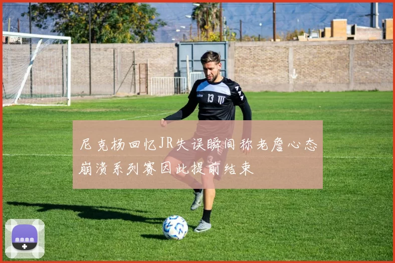 尼克杨回忆JR失误瞬间称老詹心态崩溃系列赛因此提前结束