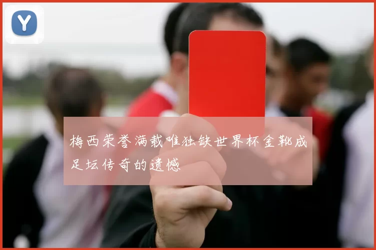 梅西荣誉满载唯独缺世界杯金靴成足坛传奇的遗憾