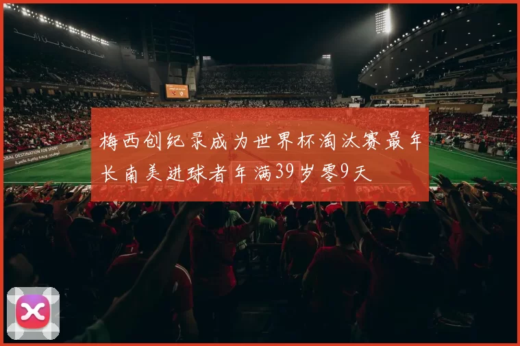 梅西创纪录成为世界杯淘汰赛最年长南美进球者年满39岁零9天
