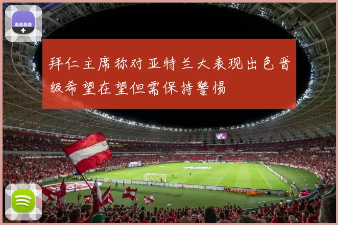 拜仁主席称对亚特兰大表现出色晋级希望在望但需保持警惕