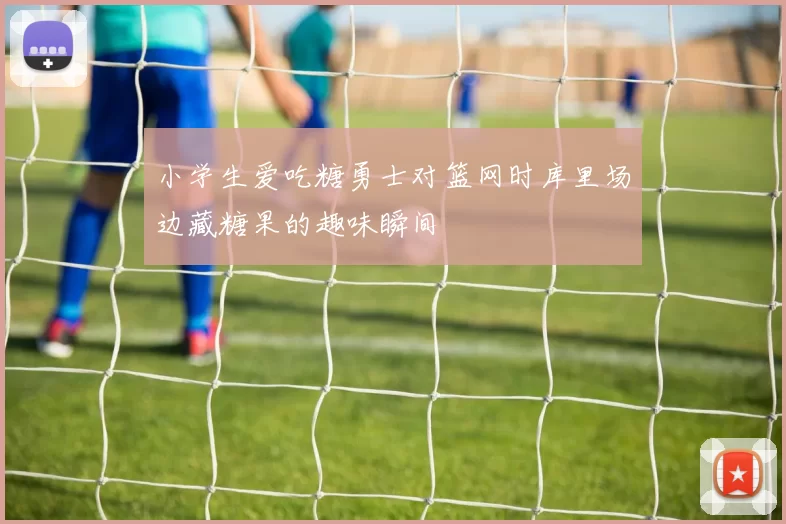 小学生爱吃糖勇士对篮网时库里场边藏糖果的趣味瞬间