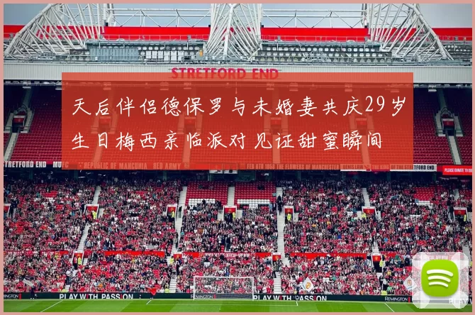 天后伴侣德保罗与未婚妻共庆29岁生日梅西亲临派对见证甜蜜瞬间