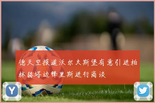 德天空报道沃尔夫斯堡有意引进柏林赫塔边锋里斯进行商谈