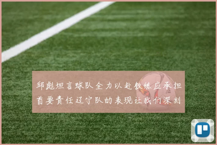 邱彪坦言球队全力以赴教练应承担首要责任辽宁队的表现让我们深刻反思