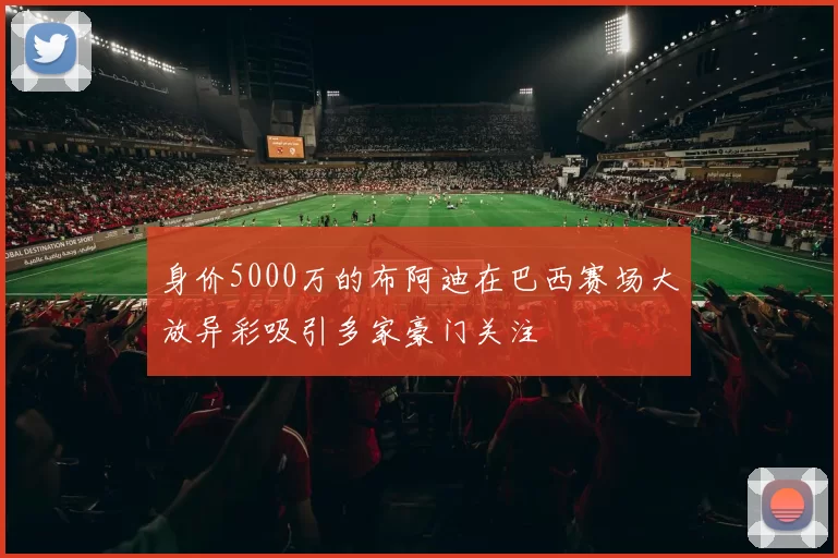 身价5000万的布阿迪在巴西赛场大放异彩吸引多家豪门关注