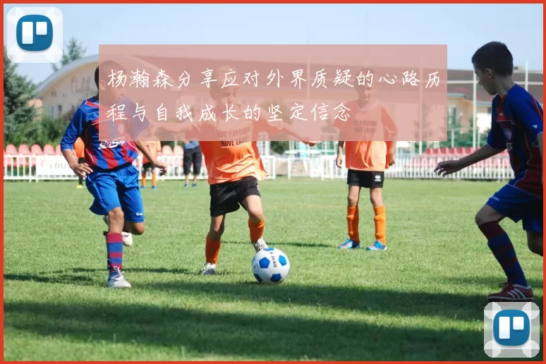 杨瀚森分享应对外界质疑的心路历程与自我成长的坚定信念