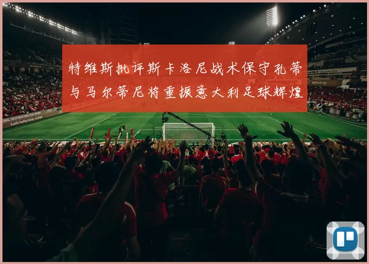 特维斯批评斯卡洛尼战术保守孔蒂与马尔蒂尼将重振意大利足球辉煌