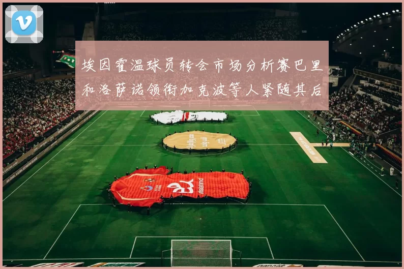 埃因霍温球员转会市场分析赛巴里和洛萨诺领衔加克波等人紧随其后