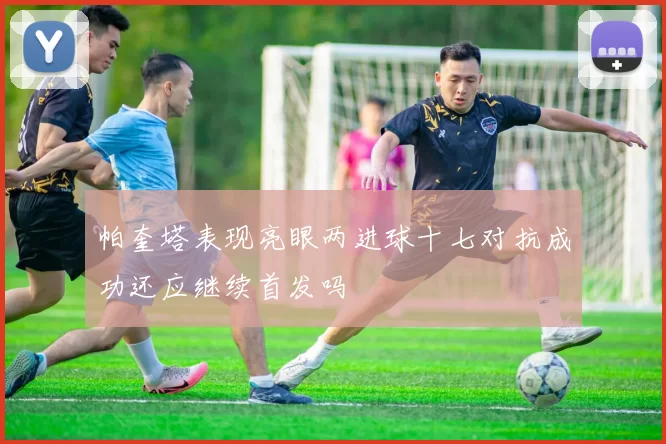 帕奎塔表现亮眼两进球十七对抗成功还应继续首发吗