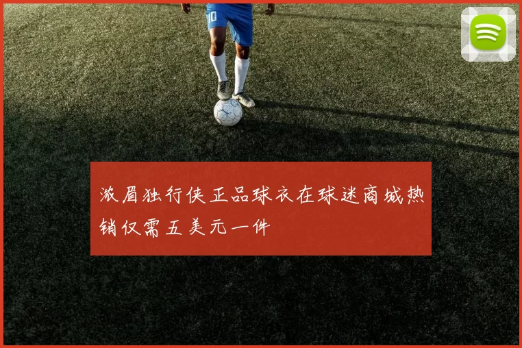 浓眉独行侠正品球衣在球迷商城热销仅需五美元一件
