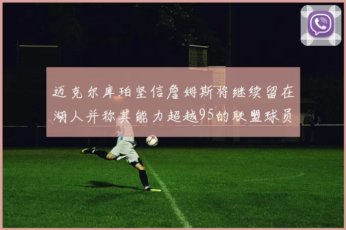 迈克尔库珀坚信詹姆斯将继续留在湖人并称其能力超越95的联盟球员