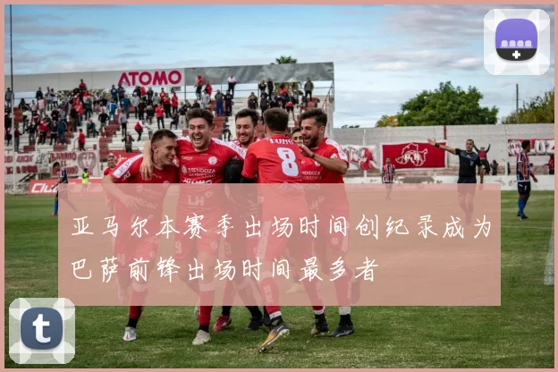 亚马尔本赛季出场时间创纪录成为巴萨前锋出场时间最多者