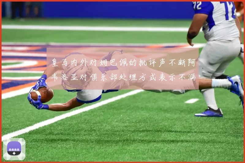 皇马内外对姆巴佩的批评声不断阿韦洛亚对俱乐部处理方式表示不满