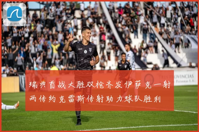 瑞典首战大胜双枪齐发伊萨克一射两传约克雷斯传射助力球队胜利