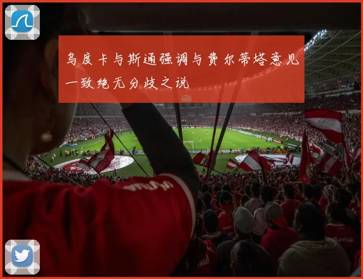 乌度卡与斯通强调与费尔蒂塔意见一致绝无分歧之说