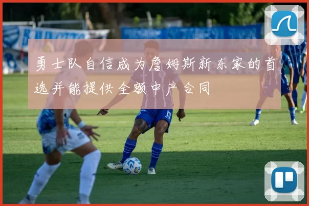 勇士队自信成为詹姆斯新东家的首选并能提供全额中产合同