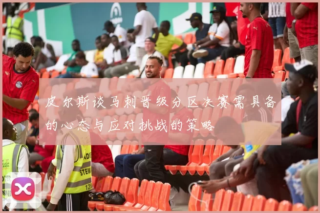 皮尔斯谈马刺晋级分区决赛需具备的心态与应对挑战的策略